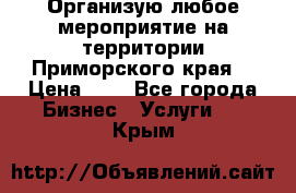 Организую любое мероприятие на территории Приморского края. › Цена ­ 1 - Все города Бизнес » Услуги   . Крым